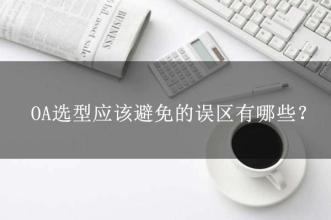 OA選型常見的15個(gè)誤區(qū)，這可能是oa產(chǎn)品實(shí)施的隱形“殺手”
